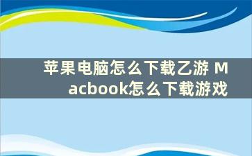 苹果电脑怎么下载乙游 Macbook怎么下载游戏